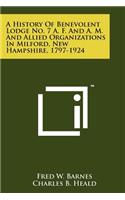 History Of Benevolent Lodge No. 7 A. F. And A. M. And Allied Organizations In Milford, New Hampshire, 1797-1924