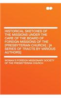 Historical Sketches of the Missions Under the Care of the Board of Foreign Missions of the [Presbyterian Church]: [A Series of Tracts by Various Authors]