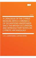A Catalogue of the Cyprus Museum, with a Chronicle of Excavations Undertaken Since the British Occupation, and Introductory Notes on Cypriote Archae
