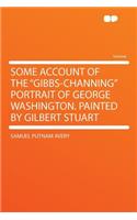 Some Account of the "gibbs-Channing" Portrait of George Washington. Painted by Gilbert Stuart