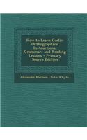 How to Learn Gaelic: Orthographical Instructions, Grammar, and Reading Lessons