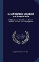 Infant Baptism Scriptural and Reasonable: And Baptism by Sprinkling or Affusion, the Most Suitable and Edifying Mode