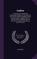 Ludlow: A Century And A Centennial, Comprising A Sketch Of The History Of The Town Of Ludlow, Hampden County, Massachusetts, Together With An Account Of The(English)