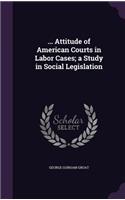 ... Attitude of American Courts in Labor Cases; a Study in Social Legislation