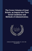 Crown Colonies of Great Britain, an Inquiry Into Their Social Conditions and Methods of Administration;