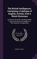The British Intelligencer, Containing a Catalogue of English, Scotish, Irish & Welsh Historians: An Account of Authors Quoted by Rapin, Tindal, Carte, Bisset, and Adolphus, in Their Histories of England [&c.]