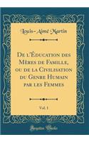 de l'Ã?ducation Des MÃ¨res de Famille, Ou de la Civilisation Du Genre Humain Par Les Femmes, Vol. 1 (Classic Reprint)