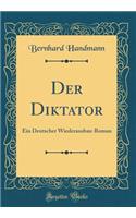 Der Diktator: Ein Deutscher Wiederausbau-Roman (Classic Reprint)