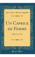 Un Caprice de Femme: OpÃ©ra En Un Acte (Classic Reprint)