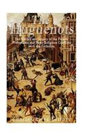 Huguenots: The History and Legacy of the French Protestants and Their Religious Conflicts with the Catholics