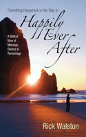 Something Happened on the Way to Happily Ever After: A Biblical View of Marriage, Divorce &amp; Remarriage