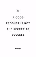 A good product is not the secret to success Notebook