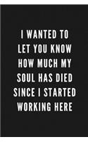 I Wanted To Let You Know How Much My Soul Has Died Since I Started Working Here: Funny Gift for Coworkers & Friends - Blank Work Journal with Sarcastic Office Humour Quote for Women & Men Colleagues - Adult Gift for Secret Santa 
