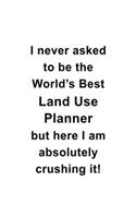 I Never Asked To Be The World's Best Land Use Planner But Here I Am Absolutely Crushing It: Best Land Use Planner Notebook, Journal Gift, Diary, Doodle Gift or Notebook - 6 x 9 Compact Size- 109 Blank Lined Pages