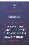 I'm A Chemist To Save Time Why Don't We Just Assume I'm Always Right: Perfect Gag Gift For A Chemist Who Happens To Be Always Be Right! - Blank Lined Notebook Journal - 120 Pages 6 x 9 Format - Office - Birthday - Chri