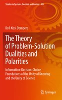 The Theory of Problem-Solution Dualities and Polarities: Information-Decision-Choice Foundations of the Unity of Knowing and the Unity of Science(405 Studies in Systems, Decision and Control)