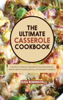 Ultimate Casserole Cookbook: Transform Ordinary Ingredients into Extraordinary Dishes with the Enticing Array of Casserole Creations