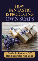 How Fantastic Is Producing Own Soaps: Guide To Produce DIY Hand Sanitizer And Soap: Making Hand Sanitizer At Home