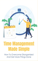 Time Management Made Simple: How To Overcome Disorganized And Get More Things Done: Guide On Organized Thinking For The Disorganized Mind