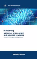 Mastering Artificial Intelligence and Machine Learning: Concepts, Techniques, and Applications