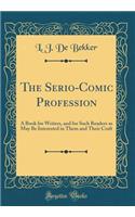 The Serio-Comic Profession: A Book for Writers, and for Such Readers as May Be Interested in Them and Their Craft (Classic Reprint)