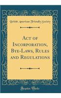 Act of Incorporation, Bye-Laws, Rules and Regulations (Classic Reprint)