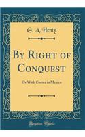 By Right of Conquest: Or With Cortez in Mexico (Classic Reprint)