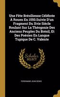 Une Fête Brésilienne Célébrée À Rouen En 1550.Suivie D'un Fragment Du Xvie Siècle Roulant Sur La Théogonie Des Anciens Peuples Du Brésil, Et Des Poésies En Langue Tupique De C. Valente