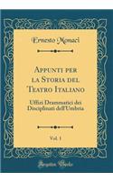 Appunti per la Storia del Teatro Italiano, Vol. 1: Uffizi Drammatici dei Disciplinati dell'Umbria (Classic Reprint)