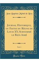 Journal Historique, Ou Fastes Du RÃ¨gne de Louis XV, SurnommÃ© Le Bien-AimÃ©, Vol. 1 (Classic Reprint)