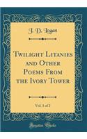 Twilight Litanies and Other Poems From the Ivory Tower, Vol. 1 of 2 (Classic Reprint)