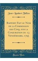 Rapport Fait au Nom de la Commission des Cinq, sur la Conjuration du 13 Vendémiaire, 1795 (Classic Reprint)