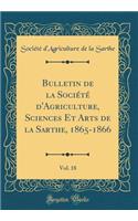 Bulletin de la Sociï¿½tï¿½ d'Agriculture, Sciences Et Arts de la Sarthe, 1865-1866, Vol. 18 (Classic Reprint)