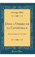 Dans l'Ombre de la CathÃ©drale: Drame Lyrique En Trois Actes (Classic Reprint): Drame Lyrique En Trois Actes (Classic Reprint)