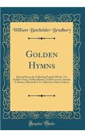 Golden Hymns: Selected From the Following Popular Works, Viz. Golden Chain, Golden Shower, Golden Censer, Sunday S. Banner, Plymouth S. S. Collection, Praises of Jesus (Classic Reprint)
