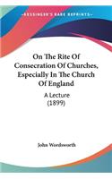 On The Rite Of Consecration Of Churches, Especially In The Church Of England: A Lecture (1899)