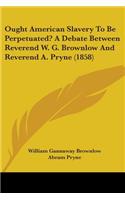 Ought American Slavery To Be Perpetuated? A Debate Between Reverend W. G. Brownlow And Reverend A. Pryne (1858)