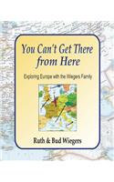 You Can't Get There from Here: Exploring Europe with the Wiegers Family: Exploring Europe with the Wiegers Family