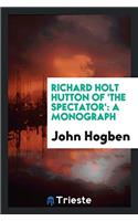 Richard Holt Hutton of 'the Spectator': A Monograph
