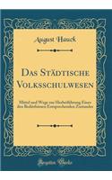 Das Städtische Volksschulwesen: Mittel Und Wege Zur Herbeiführung Eines Den Bedürfnissen Entsprechenden Zustandes (Classic Reprint)