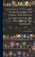 Faience Populaire Au Xviiie Siècle Sa Forme, Son Emploi, Sa Décoration, Ses Couleurs Et Ses Marques...