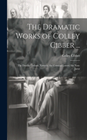 Dramatic Works of Colley Cibber ...
