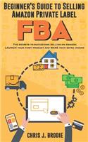 Beginner's Guide to Selling Amazon Private Label FBA: Create successful E-Commerce business LAUNCH your first product and make Extra passive Income