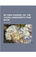 My Own Garden; Or, the Young Gardener's Year Book