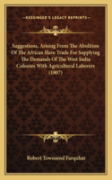 Suggestions, Arising From The Abolition Of The African Slave Trade For Supplying The Demands Of The West India Colonies With Agricultural Laborers (1807)