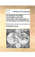 An Epistle to the Right Honourable Lord John Cavendish, Late Chancellor of the Exchequer. by Miss Ryves, ...