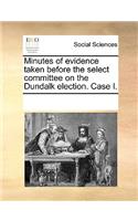Minutes of evidence taken before the select committee on the Dundalk election. Case I.