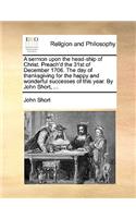 A sermon upon the head-ship of Christ. Preach'd the 31st of December 1706. The day of thanksgiving for the happy and wonderful successes of this year. By John Short, ...