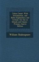 Julius Caesar: With Introduction, and Notes Explanatory and Critical. for Use in Schools and Classes - Primary Source Edition