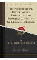 The Architectural History of the Conventual and Parochial Church of St. Cermans, Cornwall (Classic Reprint)